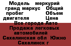  › Модель ­ меркурий гранд маркус › Общий пробег ­ 68 888 › Объем двигателя ­ 185 › Цена ­ 400 - Все города Авто » Продажа легковых автомобилей   . Сахалинская обл.,Южно-Сахалинск г.